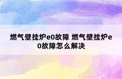 燃气壁挂炉e0故障 燃气壁挂炉e0故障怎么解决